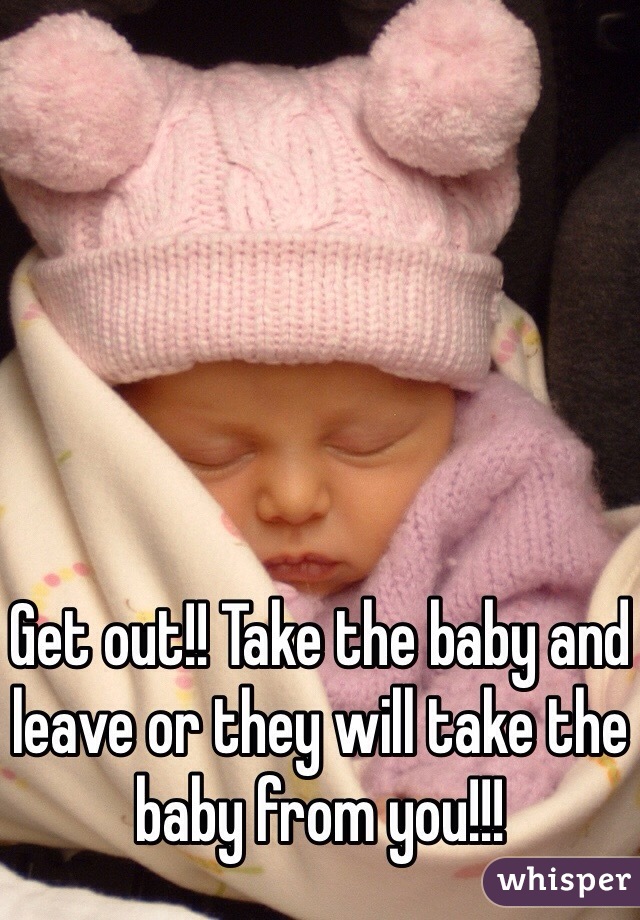 Get out!! Take the baby and leave or they will take the baby from you!!!