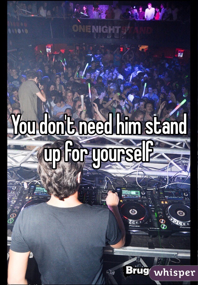 You don't need him stand up for yourself