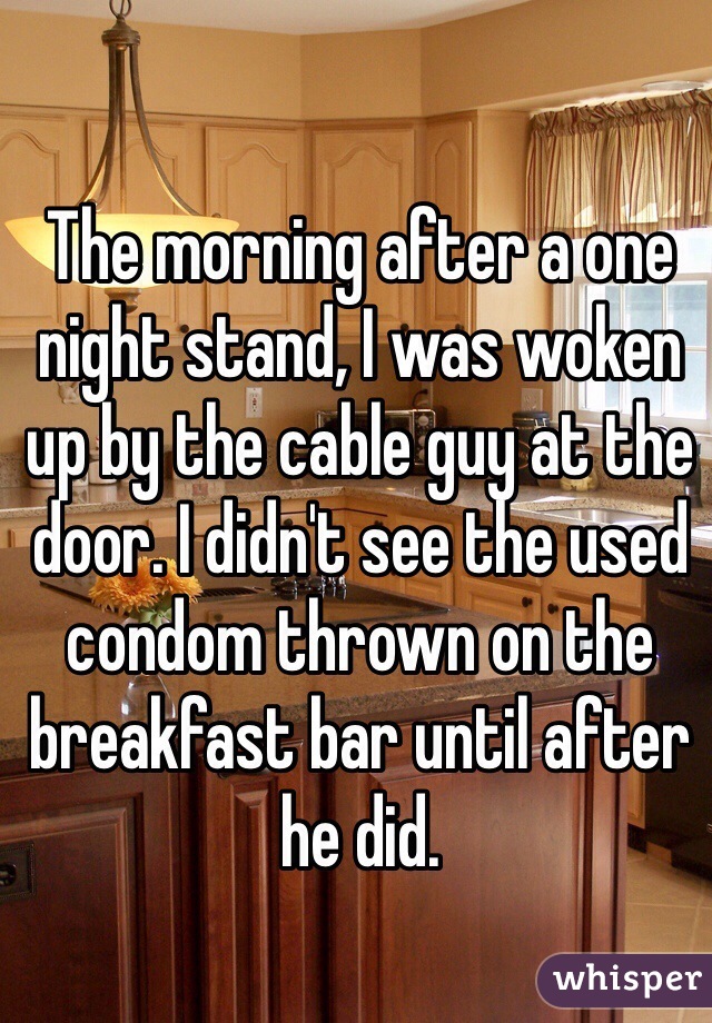 The morning after a one night stand, I was woken up by the cable guy at the door. I didn't see the used condom thrown on the breakfast bar until after he did.