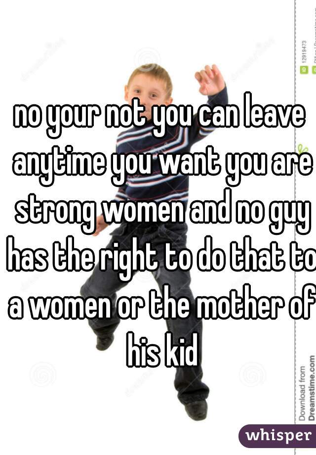 no your not you can leave anytime you want you are strong women and no guy has the right to do that to a women or the mother of his kid