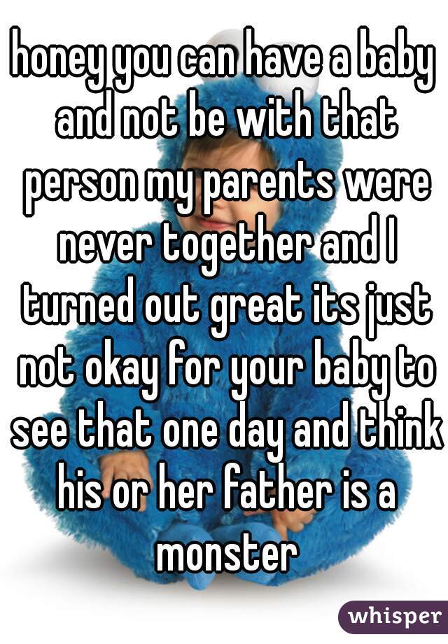 honey you can have a baby and not be with that person my parents were never together and I turned out great its just not okay for your baby to see that one day and think his or her father is a monster