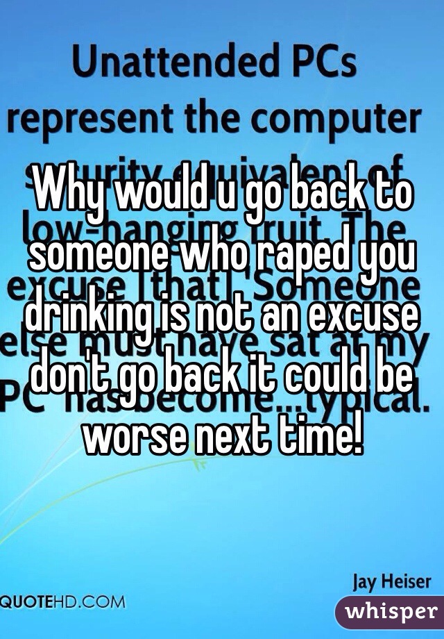 Why would u go back to someone who raped you drinking is not an excuse don't go back it could be worse next time!