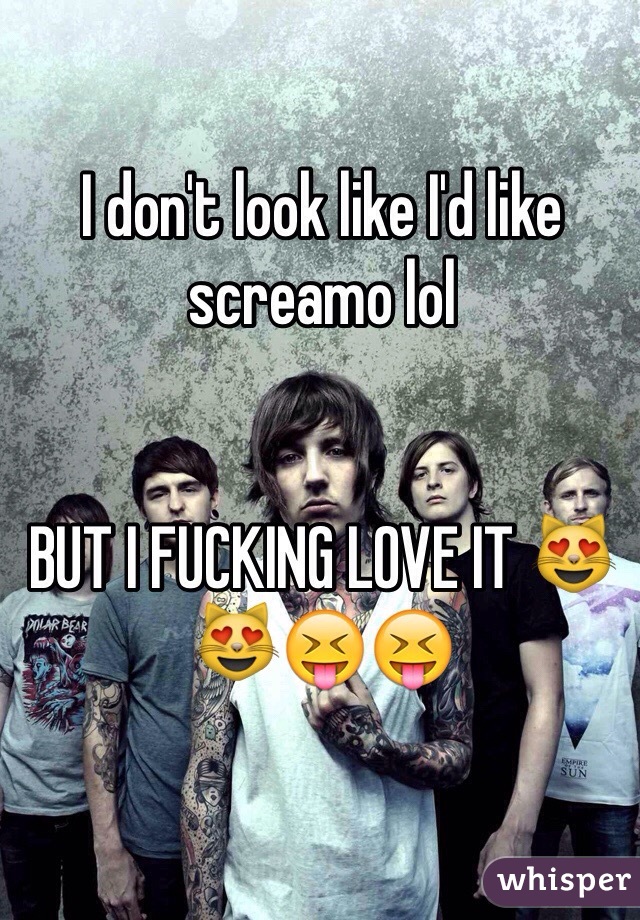 I don't look like I'd like screamo lol


BUT I FUCKING LOVE IT 😻😻😝😝