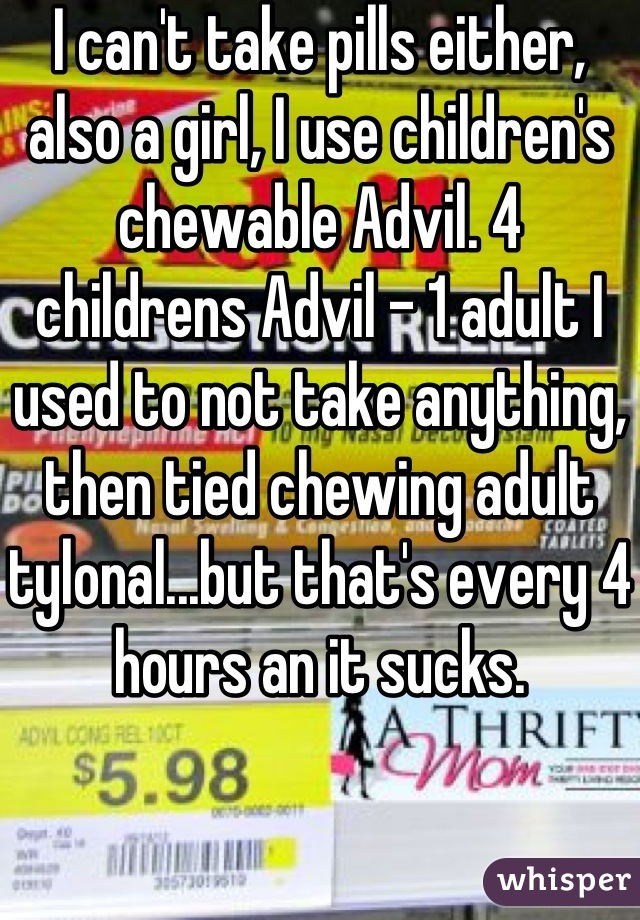 I can't take pills either, also a girl, I use children's chewable Advil. 4  childrens Advil - 1 adult I used to not take anything, then tied chewing adult tylonal...but that's every 4 hours an it sucks.