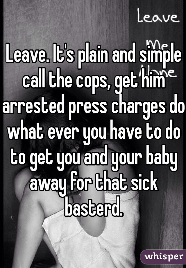 Leave. It's plain and simple call the cops, get him arrested press charges do what ever you have to do to get you and your baby away for that sick basterd. 