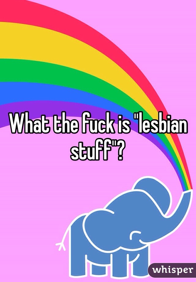 What the fuck is "lesbian stuff"?