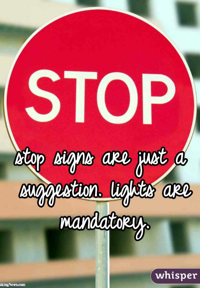 stop signs are just a suggestion. lights are mandatory.