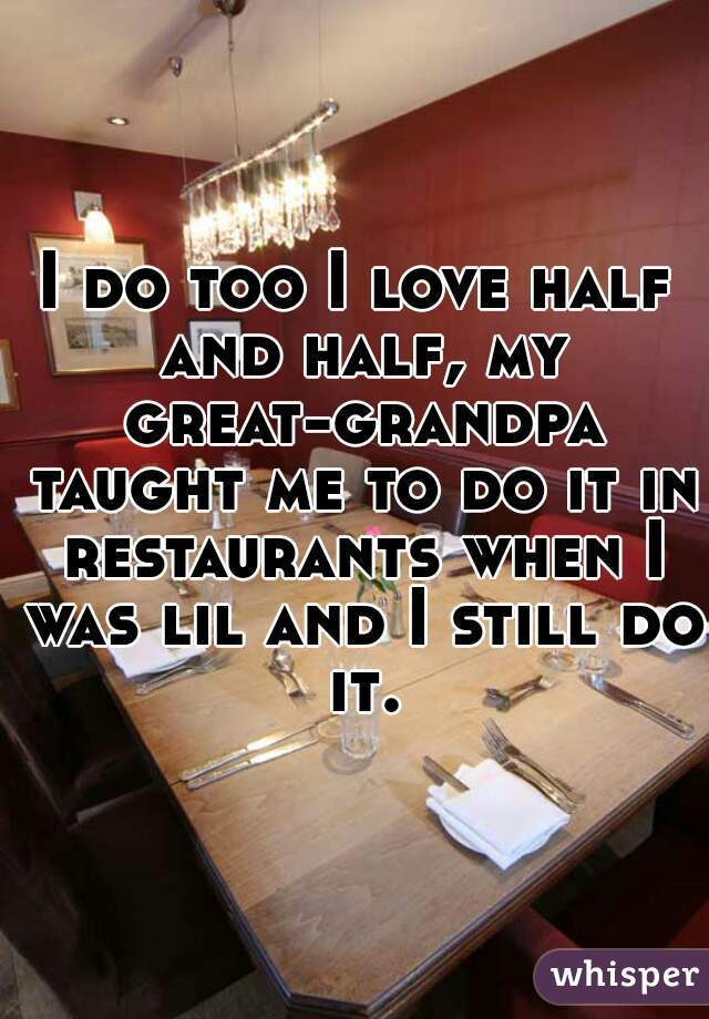 I do too I love half and half, my great-grandpa taught me to do it in restaurants when I was lil and I still do it.
