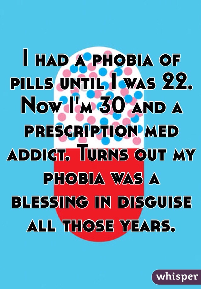 I had a phobia of pills until I was 22. Now I'm 30 and a prescription med addict. Turns out my phobia was a blessing in disguise all those years.