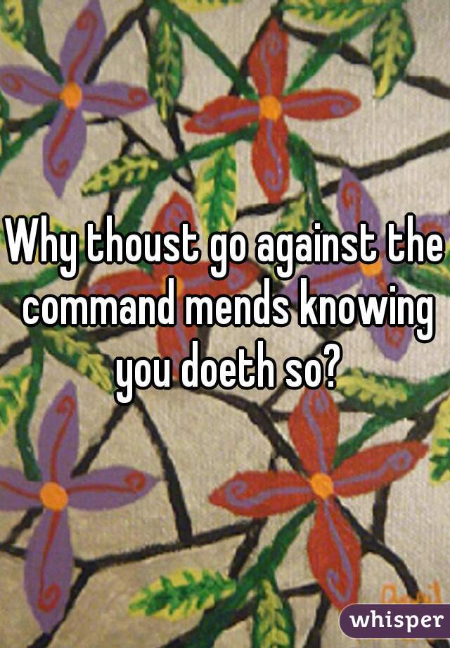 Why thoust go against the command mends knowing you doeth so?
