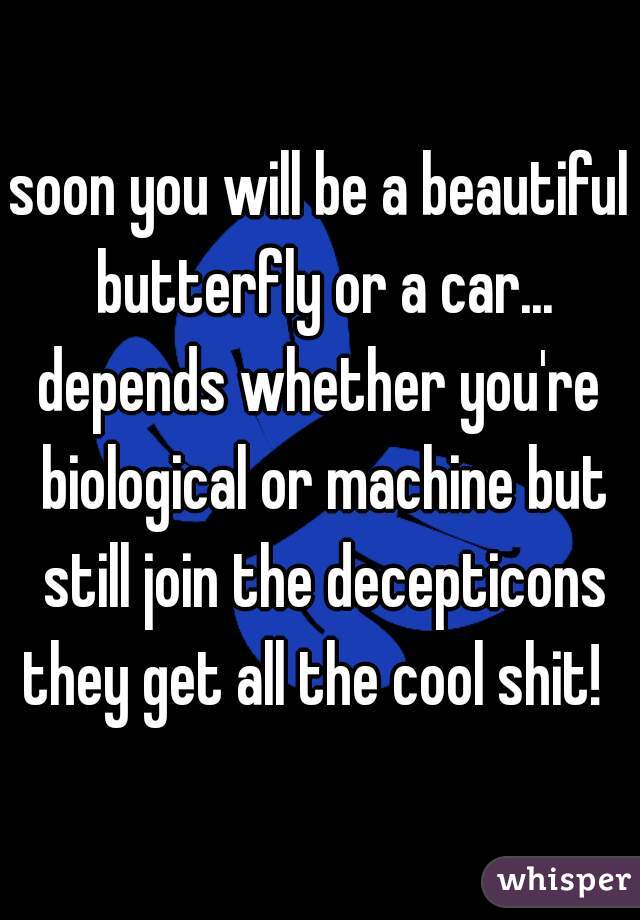 soon you will be a beautiful butterfly or a car...
depends whether you're biological or machine but still join the decepticons they get all the cool shit!  