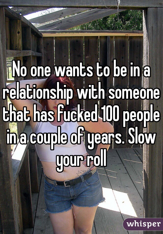 No one wants to be in a relationship with someone that has fucked 100 people in a couple of years. Slow your roll 