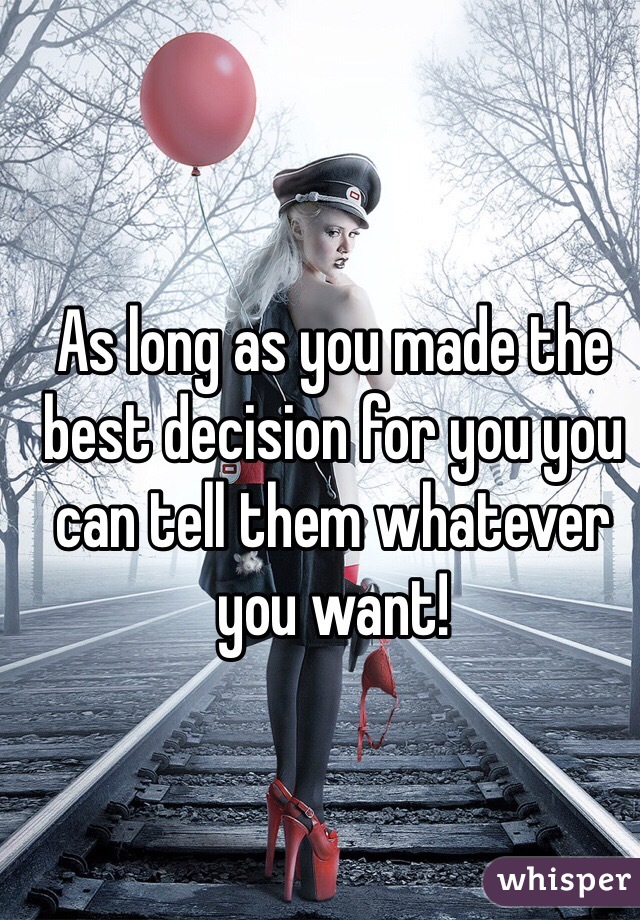 As long as you made the best decision for you you can tell them whatever you want! 