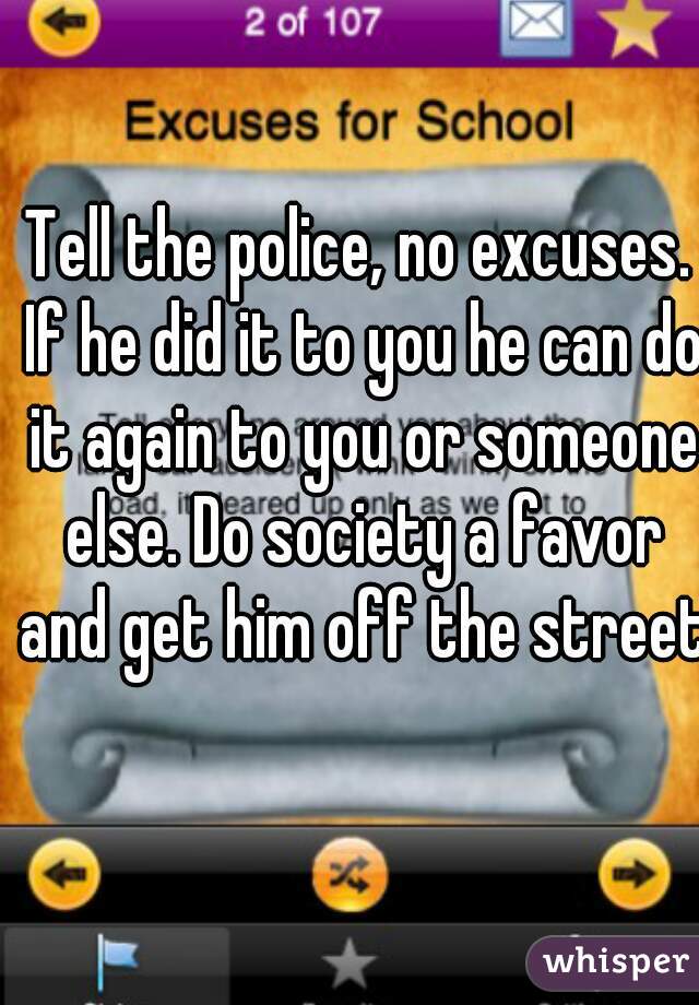 Tell the police, no excuses. If he did it to you he can do it again to you or someone else. Do society a favor and get him off the street.