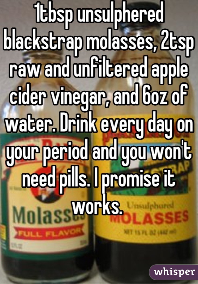 1tbsp unsulphered blackstrap molasses, 2tsp raw and unfiltered apple cider vinegar, and 6oz of water. Drink every day on your period and you won't need pills. I promise it works. 