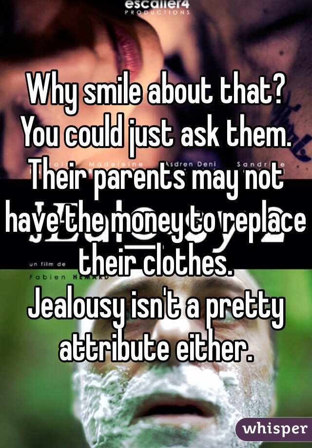 Why smile about that?
You could just ask them.
Their parents may not have the money to replace their clothes.
Jealousy isn't a pretty attribute either.