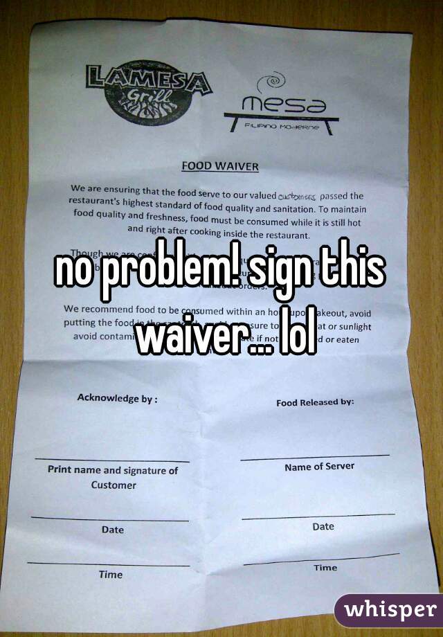 no problem! sign this waiver... lol