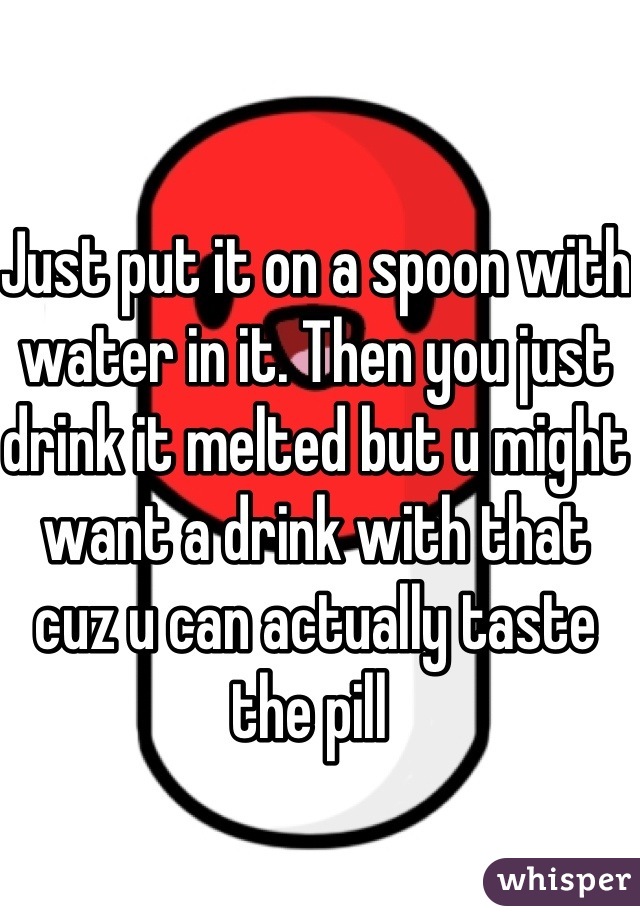 Just put it on a spoon with water in it. Then you just drink it melted but u might want a drink with that cuz u can actually taste the pill 