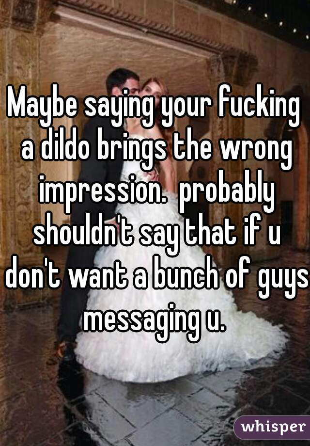 Maybe saying your fucking a dildo brings the wrong impression.  probably shouldn't say that if u don't want a bunch of guys messaging u. 