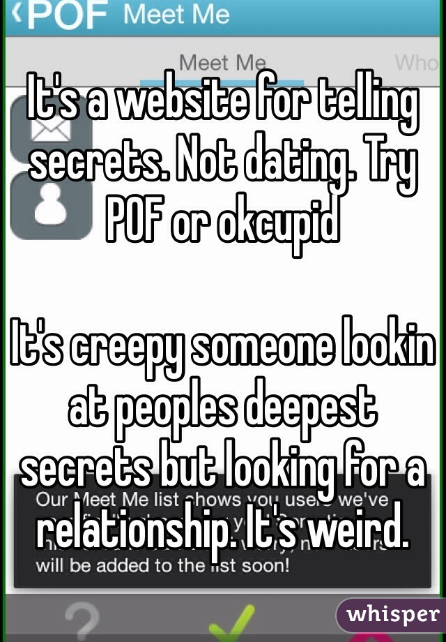 It's a website for telling secrets. Not dating. Try POF or okcupid

It's creepy someone lookin at peoples deepest secrets but looking for a relationship. It's weird. 