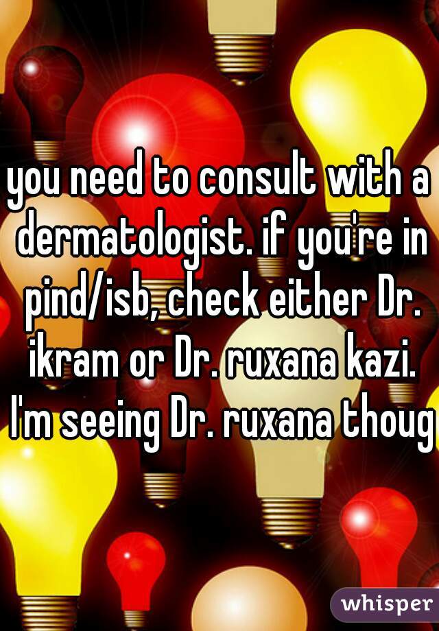 you need to consult with a dermatologist. if you're in pind/isb, check either Dr. ikram or Dr. ruxana kazi. I'm seeing Dr. ruxana though