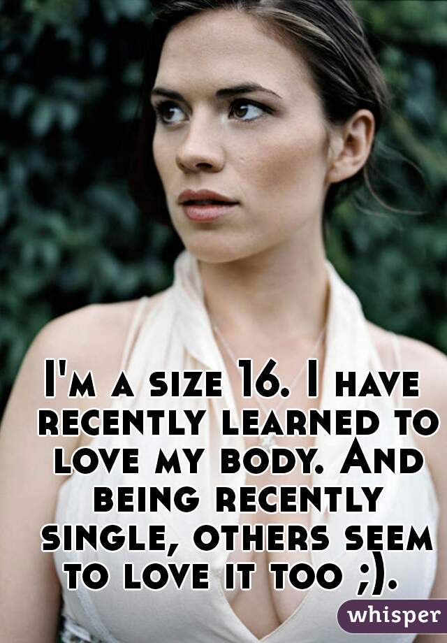 I'm a size 16. I have recently learned to love my body. And being recently single, others seem to love it too ;). 