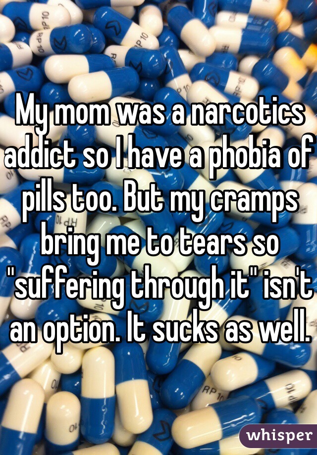 My mom was a narcotics addict so I have a phobia of pills too. But my cramps bring me to tears so "suffering through it" isn't an option. It sucks as well. 
