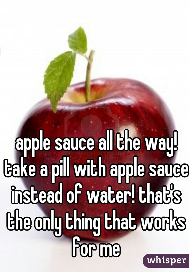 apple sauce all the way! take a pill with apple sauce instead of water! that's the only thing that works for me