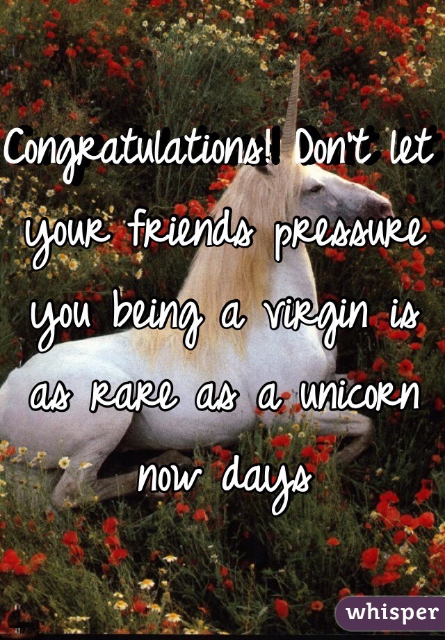 Congratulations! Don't let your friends pressure you being a virgin is as rare as a unicorn now days 