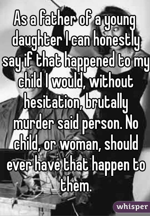 As a father of a young daughter I can honestly say if that happened to my child I would, without hesitation, brutally murder said person. No child, or woman, should ever have that happen to them.