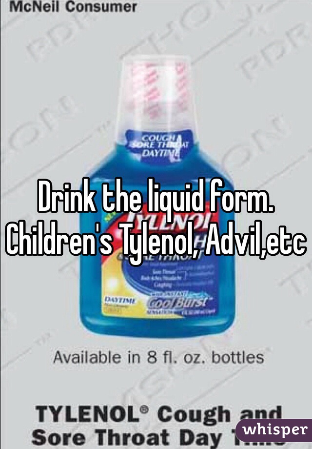 Drink the liquid form. Children's Tylenol, Advil,etc