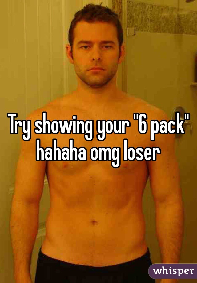 Try showing your "6 pack" hahaha omg loser 