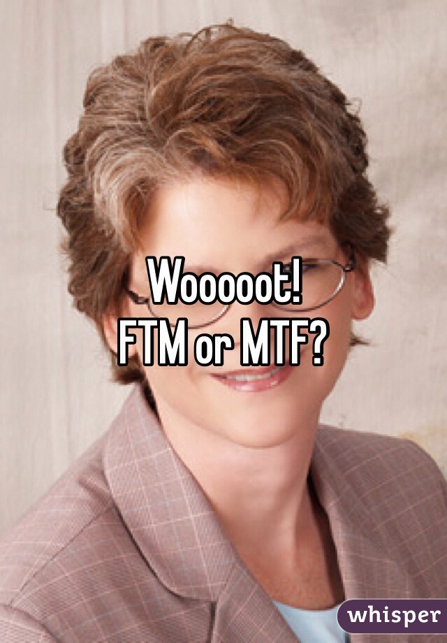 Wooooot!
FTM or MTF?