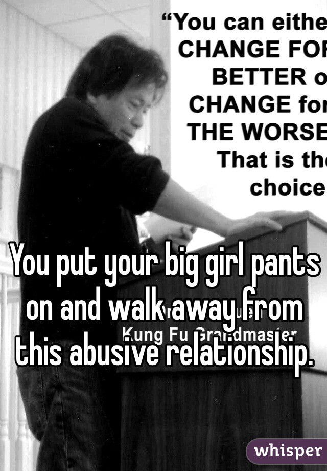 You put your big girl pants on and walk away from this abusive relationship. 
