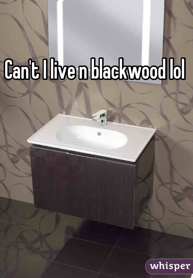 Can't I live n blackwood lol 