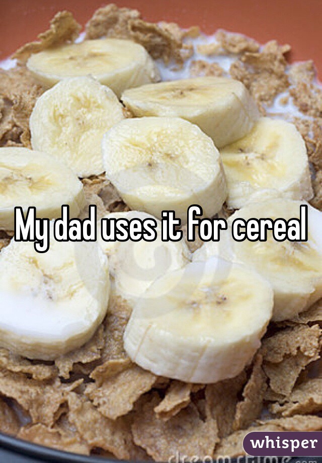 My dad uses it for cereal 