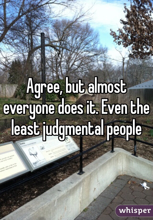 Agree, but almost everyone does it. Even the least judgmental people 