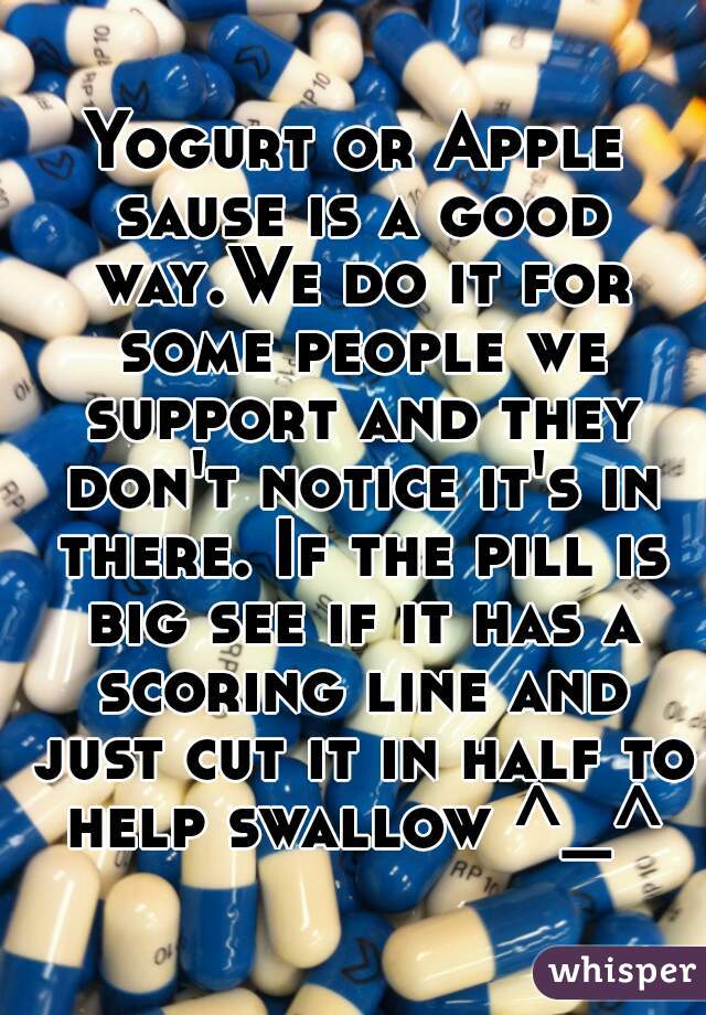 Yogurt or Apple sause is a good way.We do it for some people we support and they don't notice it's in there. If the pill is big see if it has a scoring line and just cut it in half to help swallow ^_^