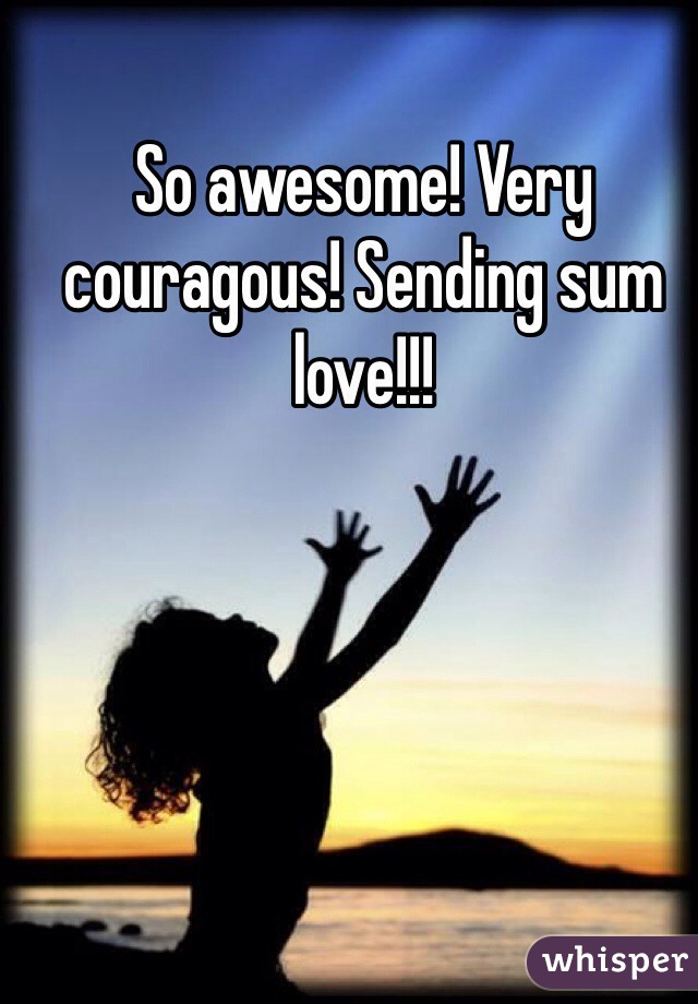 So awesome! Very couragous! Sending sum love!!! 