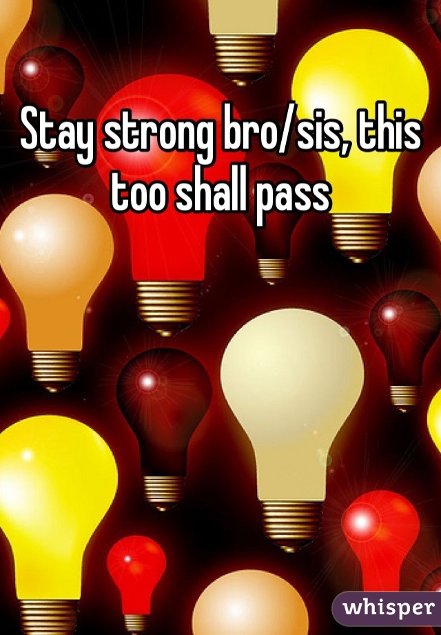 Stay strong bro/sis, this too shall pass