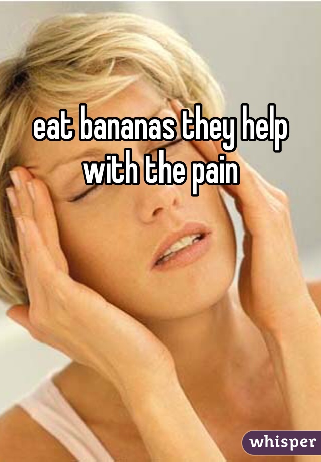 eat bananas they help with the pain