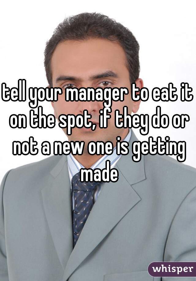 tell your manager to eat it on the spot, if they do or not a new one is getting made