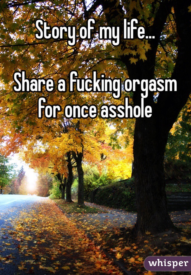 Story of my life...

Share a fucking orgasm for once asshole