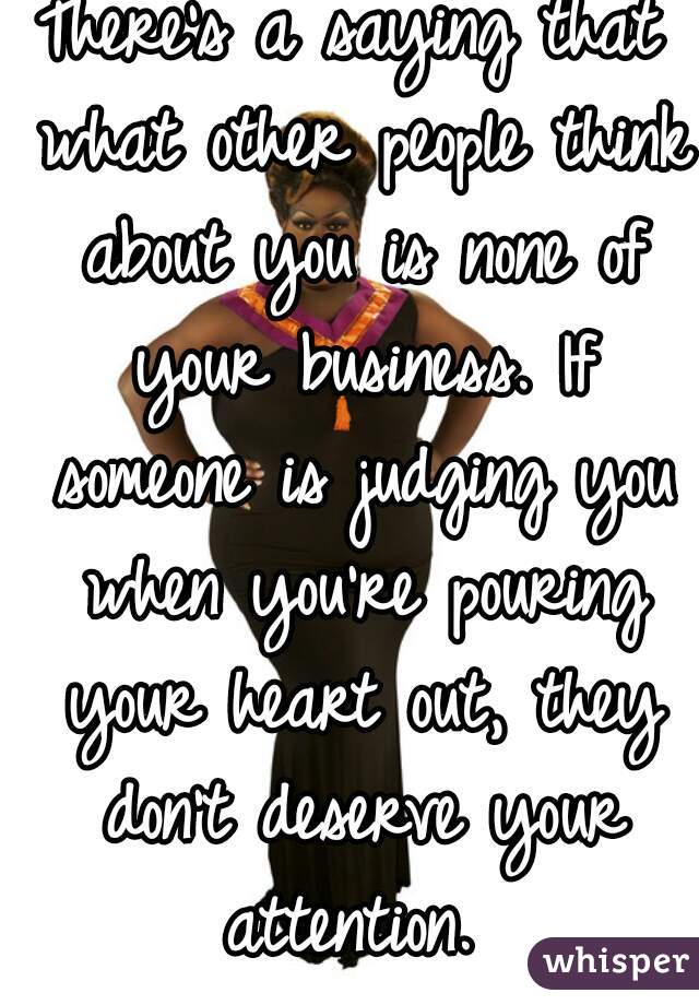 There's a saying that what other people think about you is none of your business. If someone is judging you when you're pouring your heart out, they don't deserve your attention. 