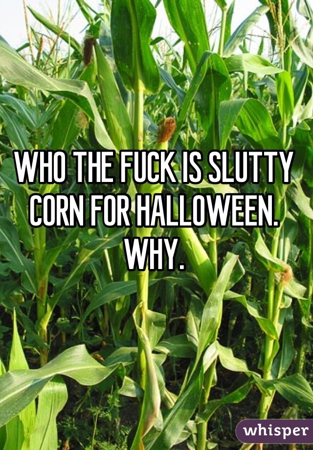WHO THE FUCK IS SLUTTY CORN FOR HALLOWEEN. 
WHY.