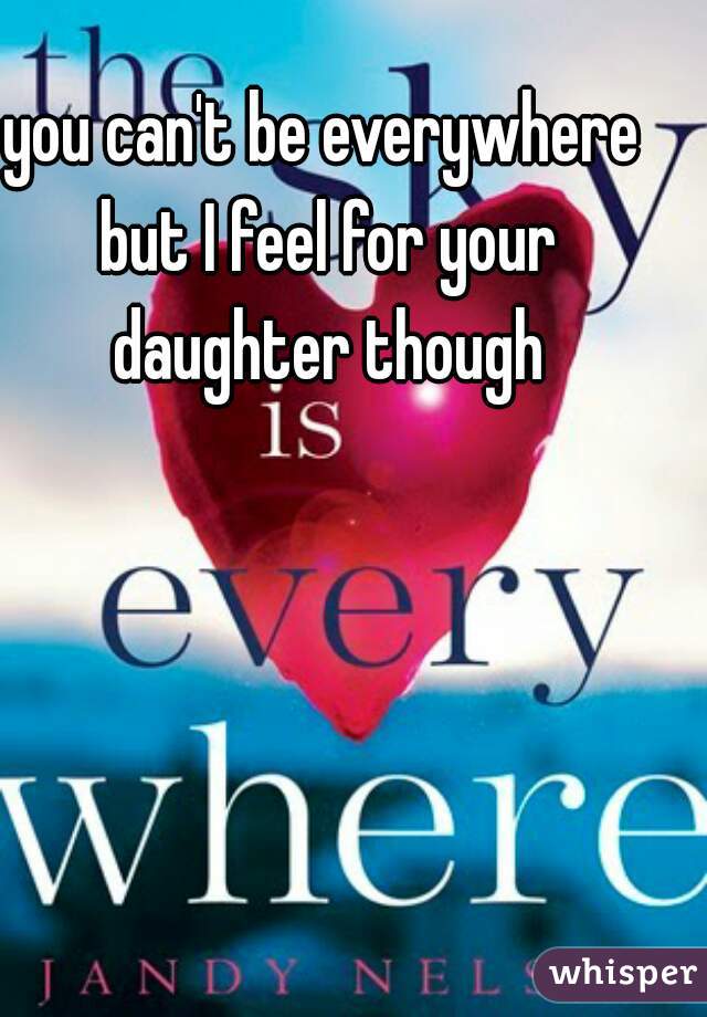 you can't be everywhere but I feel for your daughter though