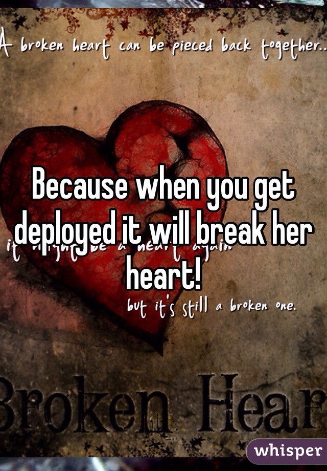 Because when you get deployed it will break her heart!
