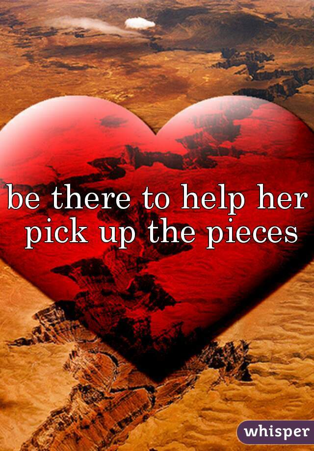 be there to help her pick up the pieces
