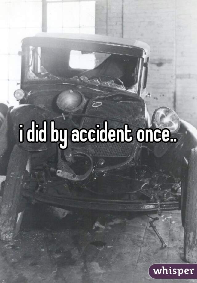 i did by accident once..