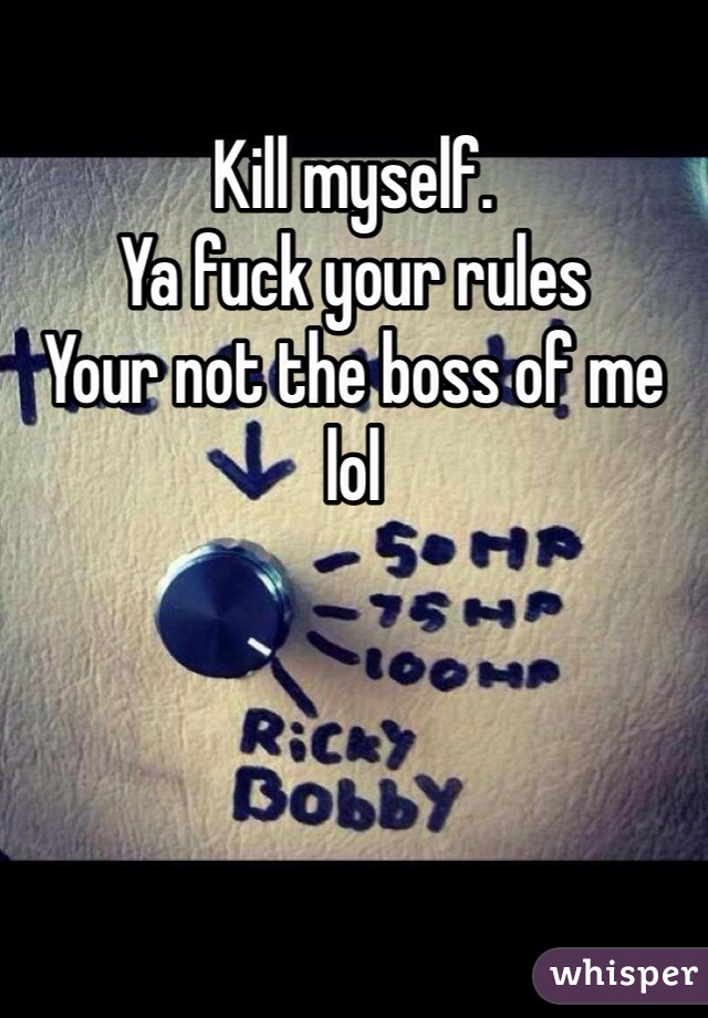 Kill myself. 
Ya fuck your rules 
Your not the boss of me lol